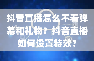 抖音直播怎么不看弹幕和礼物？抖音直播如何设置特效？