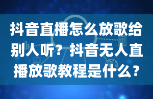 抖音直播怎么放歌给别人听？抖音无人直播放歌教程是什么？