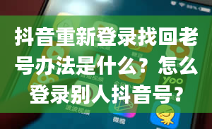 抖音重新登录找回老号办法是什么？怎么登录别人抖音号？