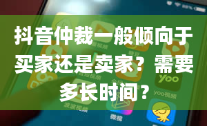 抖音仲裁一般倾向于买家还是卖家？需要多长时间？