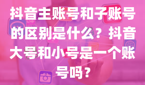 抖音主账号和子账号的区别是什么？抖音大号和小号是一个账号吗？