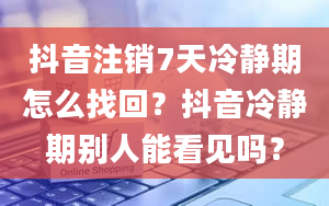 抖音注销7天冷静期怎么找回？抖音冷静期别人能看见吗？