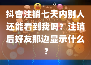 抖音注销七天内别人还能看到我吗？注销后好友那边显示什么？