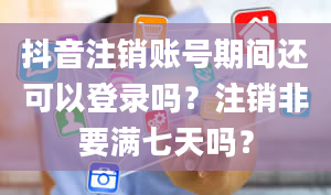 抖音注销账号期间还可以登录吗？注销非要满七天吗？