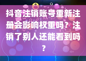 抖音注销账号重新注册会影响权重吗？注销了别人还能看到吗？