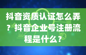 抖音资质认证怎么弄？抖音企业号注册流程是什么？