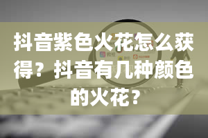 抖音紫色火花怎么获得？抖音有几种颜色的火花？