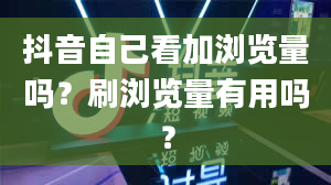 抖音自己看加浏览量吗？刷浏览量有用吗？