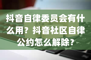 抖音自律委员会有什么用？抖音社区自律公约怎么解除？