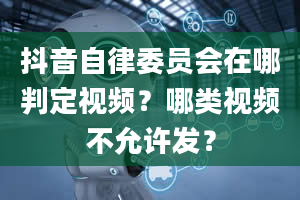 抖音自律委员会在哪判定视频？哪类视频不允许发？