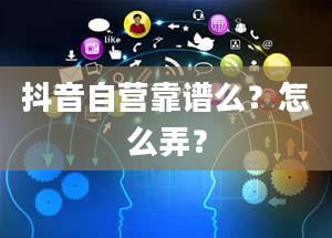 抖音自营靠谱么？怎么弄？