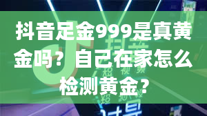 抖音足金999是真黄金吗？自己在家怎么检测黄金？