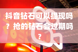 抖音钻石可以提现吗？抢的钻石会过期吗？