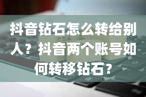 抖音钻石怎么转给别人？抖音两个账号如何转移钻石？