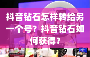 抖音钻石怎样转给另一个号？抖音钻石如何获得？