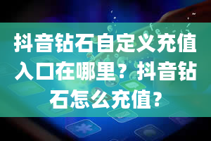 抖音钻石自定义充值入口在哪里？抖音钻石怎么充值？