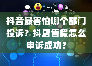 抖音最害怕哪个部门投诉？抖店售假怎么申诉成功？