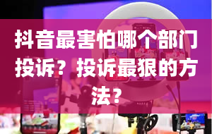 抖音最害怕哪个部门投诉？投诉最狠的方法？