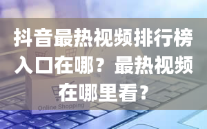 抖音最热视频排行榜入口在哪？最热视频在哪里看？