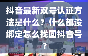 抖音最新双号认证方法是什么？什么都没绑定怎么找回抖音号？