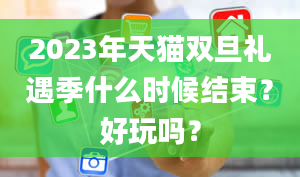 2023年天猫双旦礼遇季什么时候结束？好玩吗？