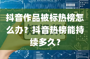 抖音作品被标热榜怎么办？抖音热榜能持续多久？