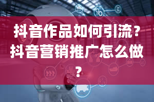 抖音作品如何引流？抖音营销推广怎么做？