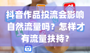 抖音作品投流会影响自然流量吗？怎样才有流量扶持？