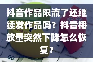 抖音作品限流了还继续发作品吗？抖音播放量突然下降怎么恢复？