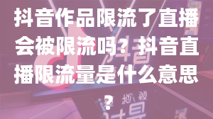 抖音作品限流了直播会被限流吗？抖音直播限流量是什么意思？