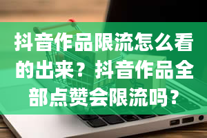 抖音作品限流怎么看的出来？抖音作品全部点赞会限流吗？