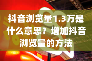 抖音浏览量1.3万是什么意思？增加抖音浏览量的方法