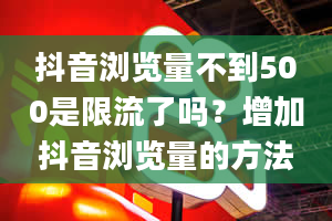 抖音浏览量不到500是限流了吗？增加抖音浏览量的方法