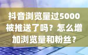 抖音浏览量过5000被推送了吗？怎么增加浏览量和粉丝？