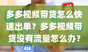 多多视频带货怎么快速出单？多多视频带货没有流量怎么办？