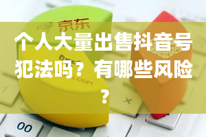 个人大量出售抖音号犯法吗？有哪些风险？