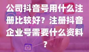 公司抖音号用什么注册比较好？注册抖音企业号需要什么资料？