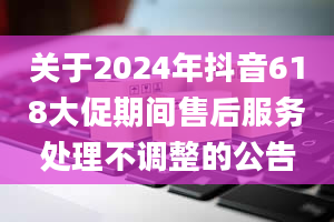 关于2024年抖音618大促期间售后服务处理不调整的公告