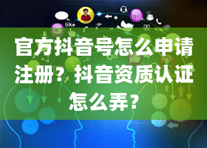 官方抖音号怎么申请注册？抖音资质认证怎么弄？