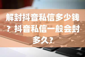 解封抖音私信多少钱？抖音私信一般会封多久？