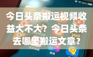 今日头条搬运视频收益大不大？今日头条去哪里搬运文章？