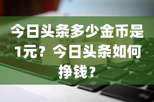 今日头条多少金币是1元？今日头条如何挣钱？