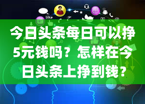 今日头条每日可以挣5元钱吗？怎样在今日头条上挣到钱？