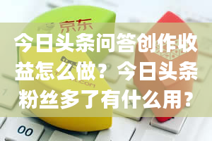 今日头条问答创作收益怎么做？今日头条粉丝多了有什么用？