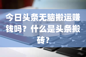 今日头条无脑搬运赚钱吗？什么是头条搬砖？