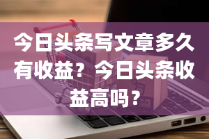 今日头条写文章多久有收益？今日头条收益高吗？