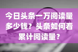 今日头条一万阅读量多少钱？头条如何看累计阅读量？