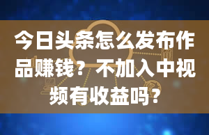 今日头条怎么发布作品赚钱？不加入中视频有收益吗？