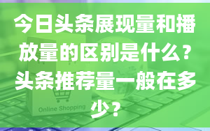 今日头条展现量和播放量的区别是什么？头条推荐量一般在多少？