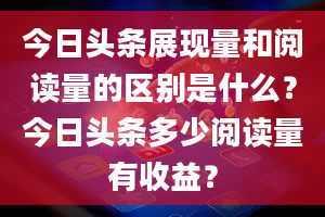 今日头条展现量和阅读量的区别是什么？今日头条多少阅读量有收益？